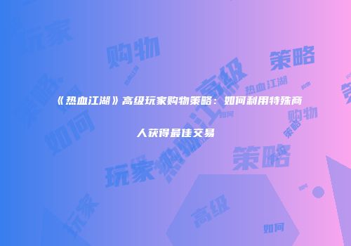 《热血江湖》高级玩家购物策略：如何利用特殊商人获得最佳交易