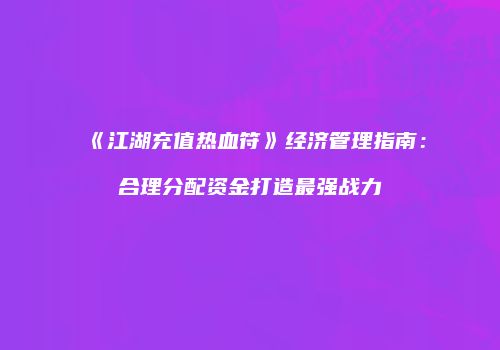 《江湖充值热血符》经济管理指南：合理分配资金打造最强战力