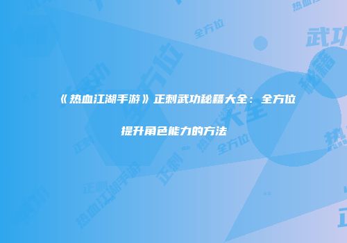 《热血江湖手游》正刺武功秘籍大全：全方位提升角色能力的方法