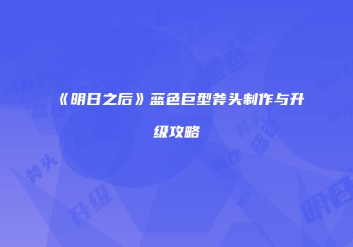《明日之后》蓝色巨型斧头制作与升级攻略