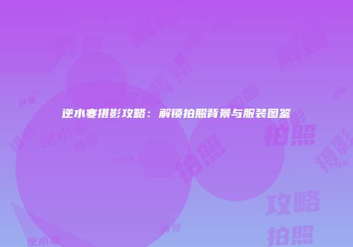 逆水寒摄影攻略：解锁拍照背景与服装图鉴