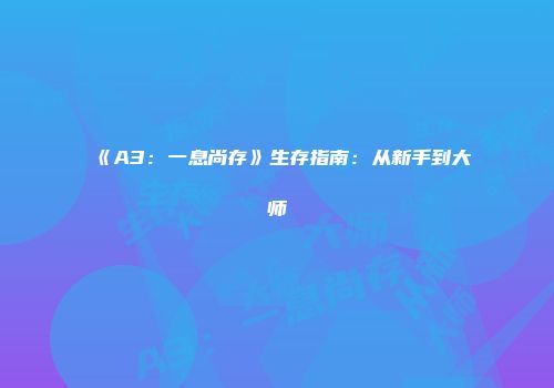 《A3：一息尚存》生存指南：从新手到大师