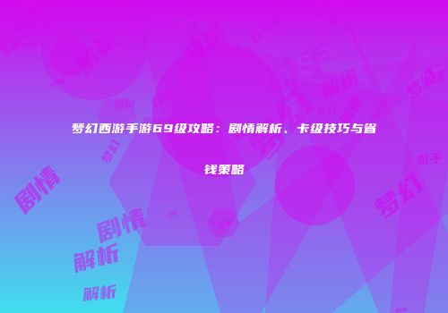 梦幻西游手游69级攻略：剧情解析、卡级技巧与省钱策略
