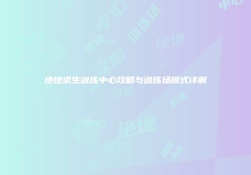 绝地求生训练中心攻略与训练场模式详解