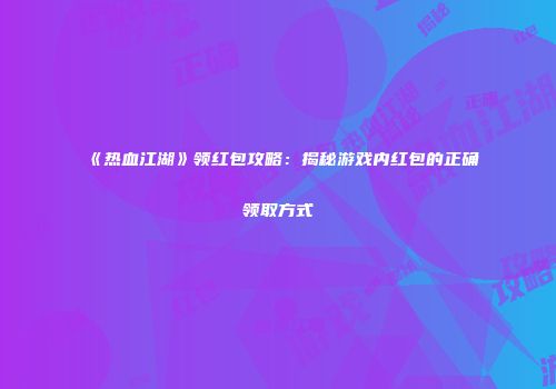 《热血江湖》领红包攻略：揭秘游戏内红包的正确领取方式
