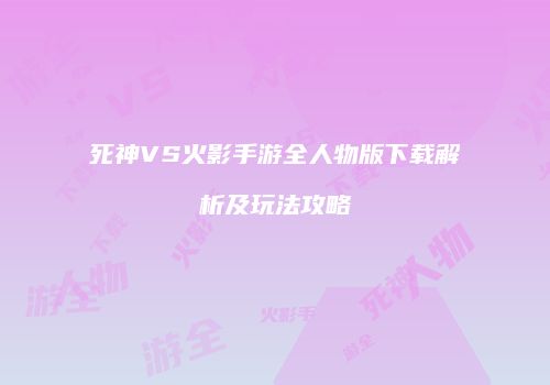 死神VS火影手游全人物版下载解析及玩法攻略