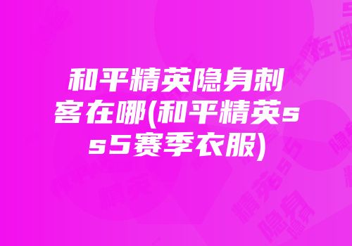 和平精英隐身刺客在哪(和平精英ss5赛季衣服)
