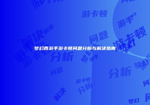 梦幻西游手游卡顿问题分析与解决指南