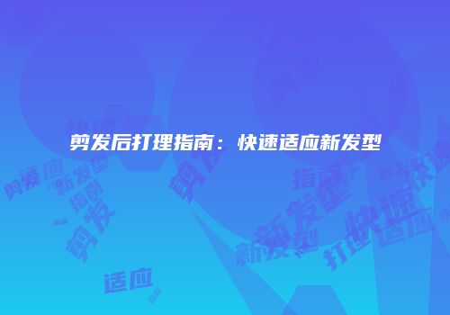 剪发后打理指南：快速适应新发型