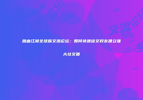 热血江湖全球版交流论坛:如何快速结交好友建立强大社交圈