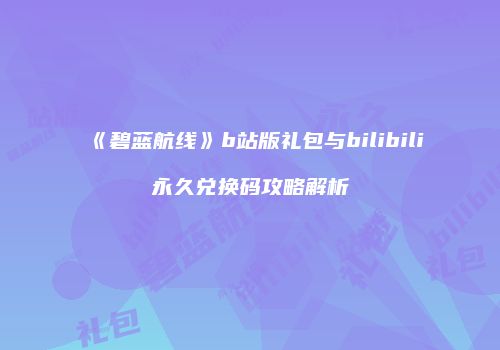 《碧蓝航线》b站版礼包与bilibili永久兑换码攻略解析