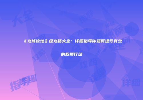 《攻城掠地》级攻略大全:详细指导你如何进行有效的救援行动
