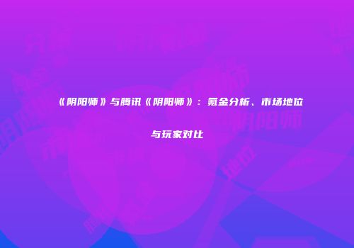 《阴阳师》与腾讯《阴阳师》：氪金分析、市场地位与玩家对比