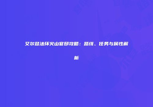 艾尔登法环火山官邸攻略：路线、任务与属性解析
