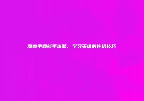 魔兽争霸新手攻略：学习英雄的连招技巧