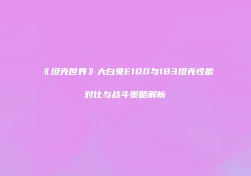 《坦克世界》大白兔E100与183坦克性能对比与战斗策略解析