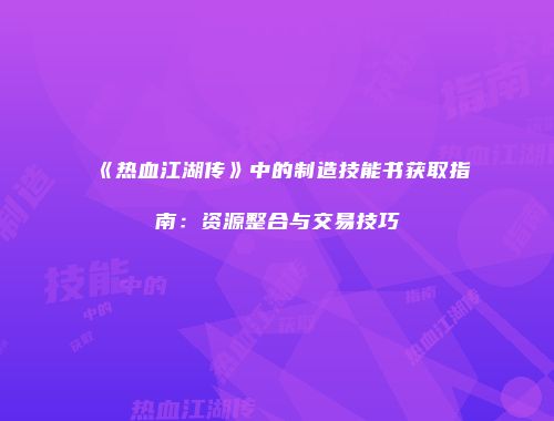 《热血江湖传》中的制造技能书获取指南：资源整合与交易技巧