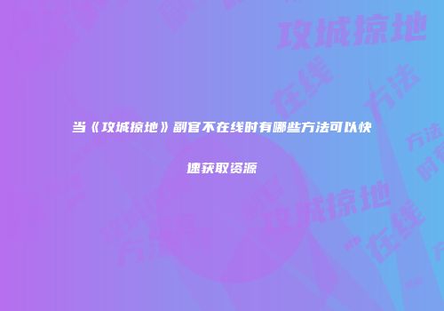 当《攻城掠地》副官不在线时有哪些方法可以快速获取资源