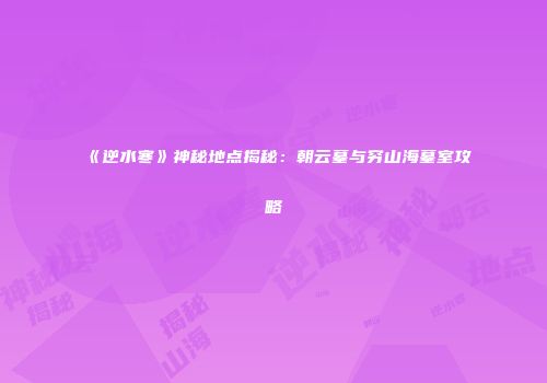 《逆水寒》神秘地点揭秘：朝云墓与穷山海墓室攻略