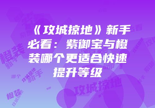 《攻城掠地》新手必看：紫御宝与橙装哪个更适合快速提升等级