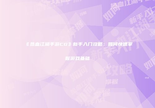 《热血江湖手游CG》新手入门攻略：如何快速掌握游戏基础