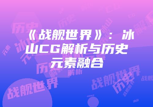 《战舰世界》：冰山CG解析与历史元素融合