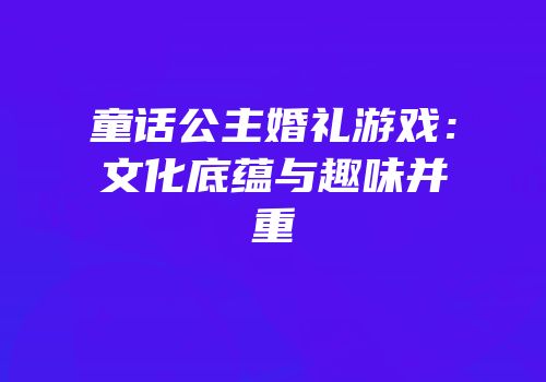 童话公主婚礼游戏：文化底蕴与趣味并重
