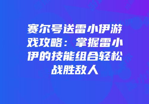 赛尔号送雷小伊游戏攻略：掌握雷小伊的技能组合轻松战胜敌人