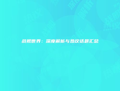 战舰世界：深度解析与热议话题汇总