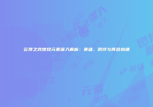 云顶之弈燃烧元素深入解析：英雄、羁绊与阵容构建