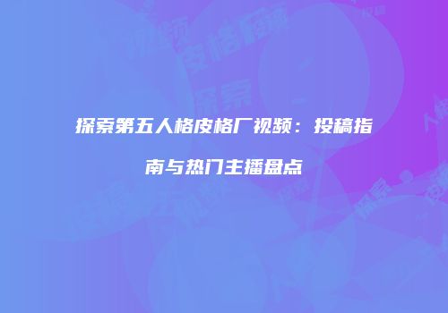 探索第五人格皮格厂视频：投稿指南与热门主播盘点