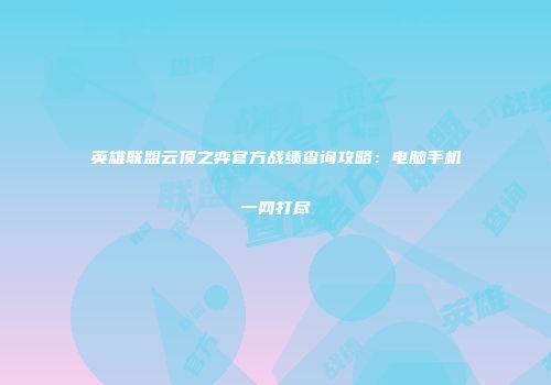 英雄联盟云顶之弈官方战绩查询攻略：电脑手机一网打尽