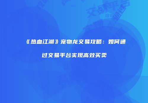 《热血江湖》宠物龙交易攻略：如何通过交易平台实现高效买卖