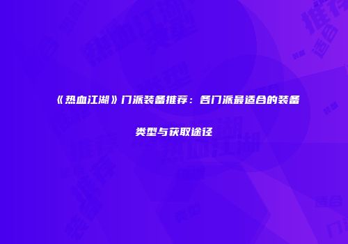 《热血江湖》门派装备推荐：各门派最适合的装备类型与获取途径