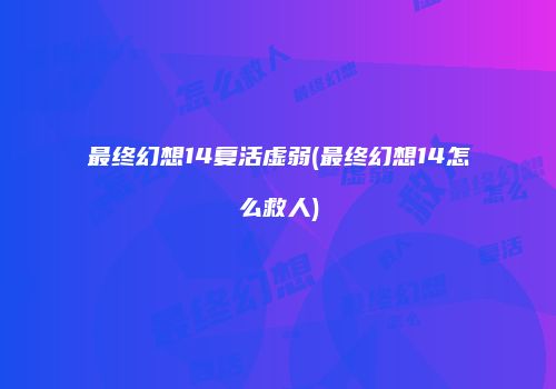 最终幻想14复活虚弱(最终幻想14怎么救人)