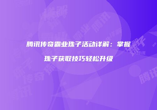 腾讯传奇霸业珠子活动详解：掌握珠子获取技巧轻松升级