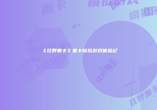 《狂野重卡》重卡模拟游戏体验记