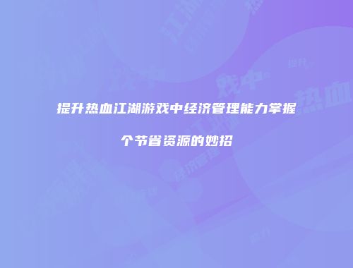 提升热血江湖游戏中经济管理能力掌握个节省资源的妙招