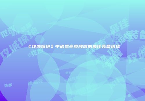 《攻城掠地》中诸葛亮觉醒前的最佳装备选择
