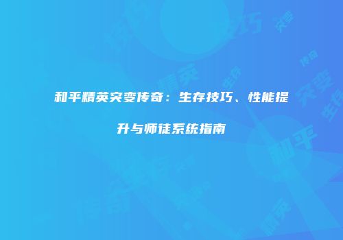 和平精英突变传奇：生存技巧、性能提升与师徒系统指南