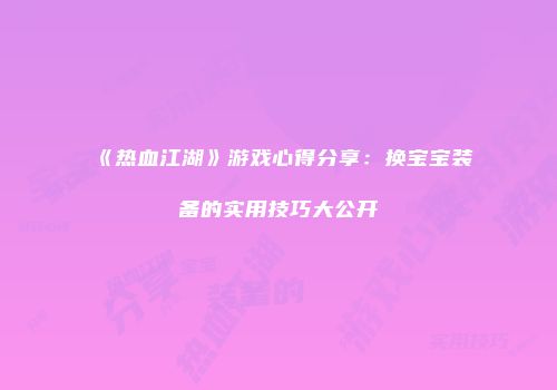 《热血江湖》游戏心得分享:换宝宝装备的实用技巧大公开