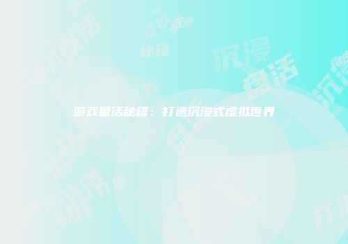 游戏盘活秘籍：打造沉浸式虚拟世界