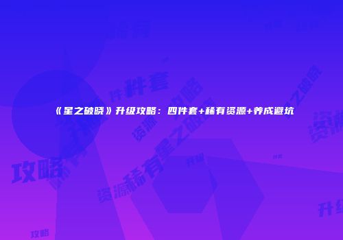 《星之破晓》升级攻略：四件套+稀有资源+养成避坑