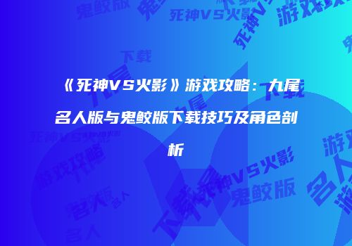 《死神VS火影》游戏攻略：九尾名人版与鬼鲛版下载技巧及角色剖析