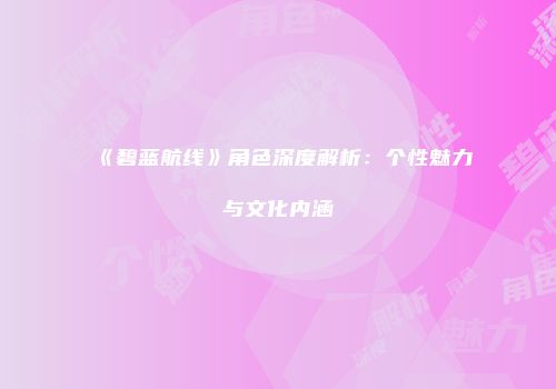 《碧蓝航线》角色深度解析：个性魅力与文化内涵