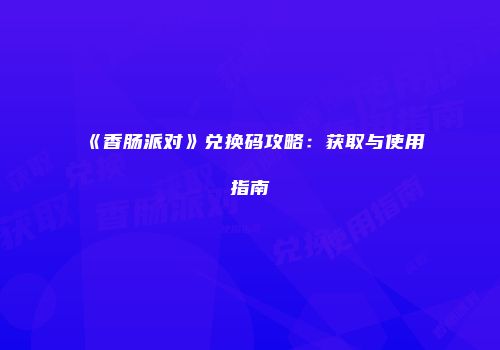 《香肠派对》兑换码攻略：获取与使用指南