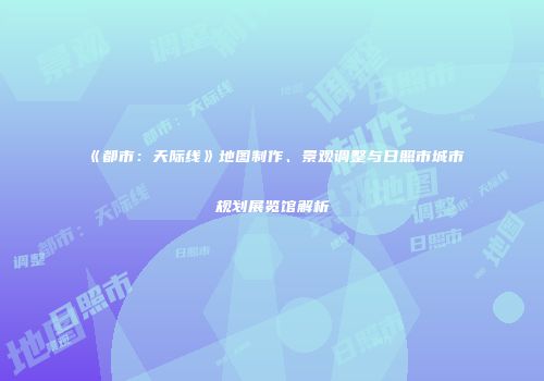 《都市：天际线》地图制作、景观调整与日照市城市规划展览馆解析