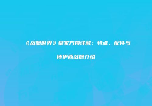 《战舰世界》皇家方舟详解：特点、配件与博伊西战舰介绍
