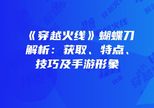 《穿越火线》蝴蝶刀解析：获取、特点、技巧及手游形象