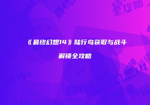 《最终幻想14》陆行鸟获取与战斗解锁全攻略